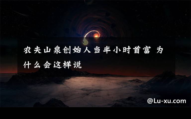 農(nóng)夫山泉創(chuàng)始人當(dāng)半小時首富 為什么會這樣說