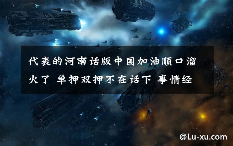 代表的河南話版中國加油順口溜火了 單押雙押不在話下 事情經(jīng)過真相揭秘！