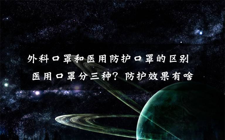 外科口罩和醫(yī)用防護口罩的區(qū)別 醫(yī)用口罩分三種？防護效果有啥區(qū)別？你戴對了嗎？