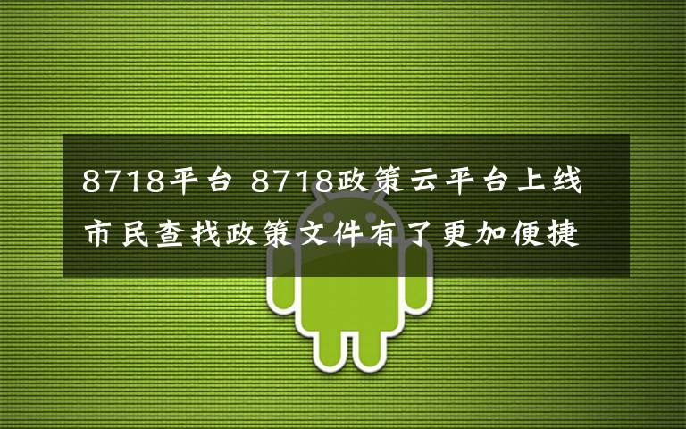 8718平臺(tái) 8718政策云平臺(tái)上線 市民查找政策文件有了更加便捷平臺(tái)