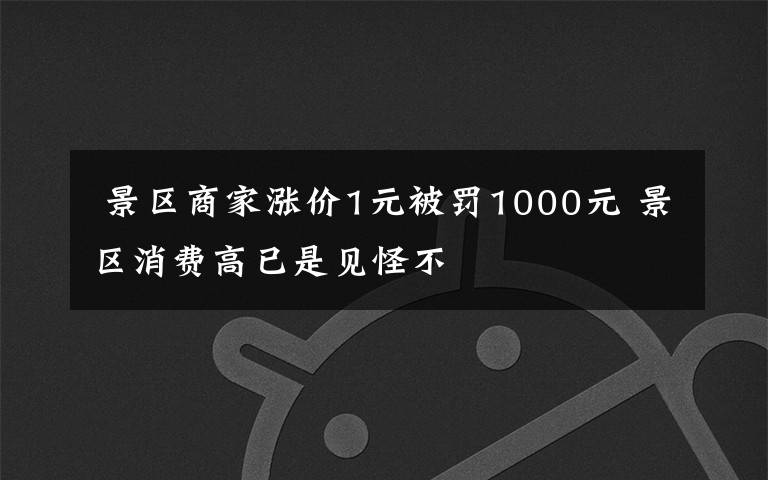  景區(qū)商家漲價(jià)1元被罰1000元 景區(qū)消費(fèi)高已是見怪不