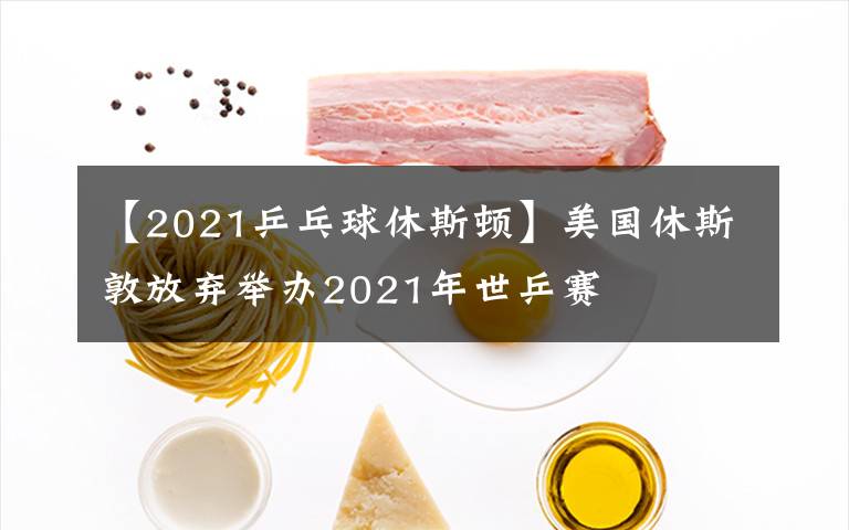 【2021乒乓球休斯頓】美國休斯敦放棄舉辦2021年世乒賽