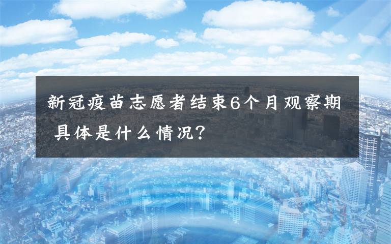 新冠疫苗志愿者結(jié)束6個月觀察期 具體是什么情況？