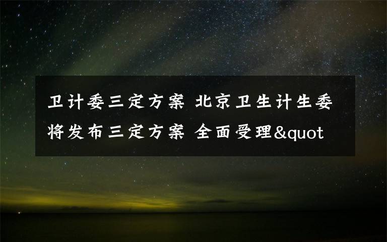 衛(wèi)計(jì)委三定方案 北京衛(wèi)生計(jì)生委將發(fā)布三定方案 全面受理"單獨(dú)二孩"