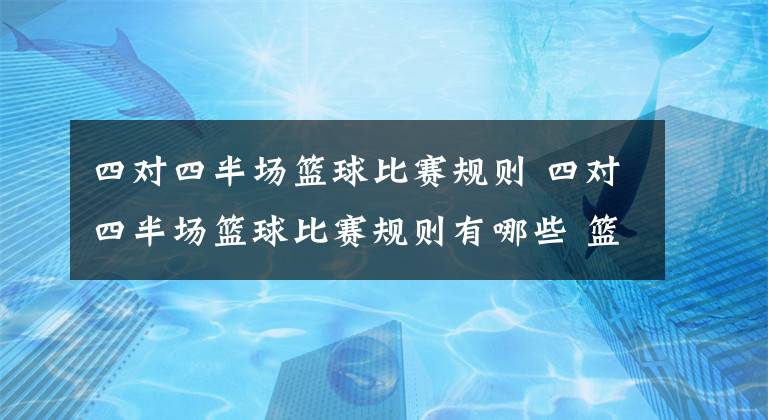 四對四半場籃球比賽規(guī)則 四對四半場籃球比賽規(guī)則有哪些 籃球全場和半場規(guī)則變化