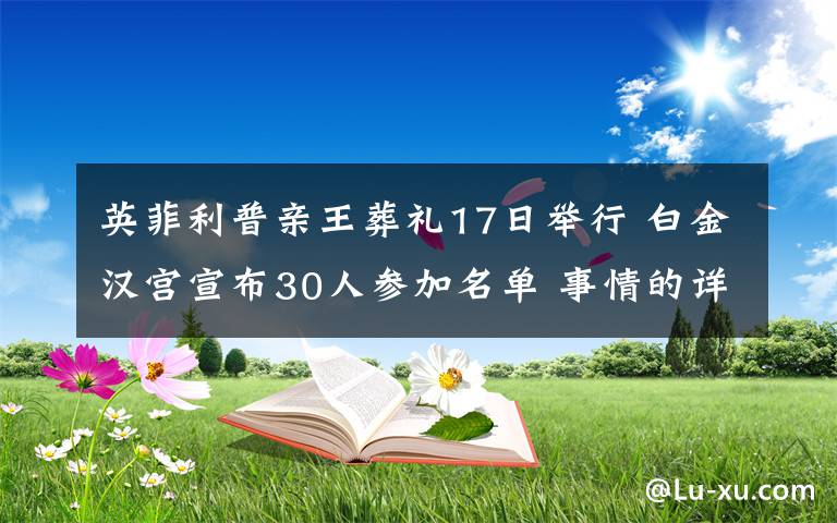 英菲利普親王葬禮17日舉行 白金漢宮宣布30人參加名單 事情的詳情始末是怎么樣了！