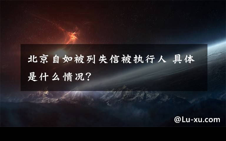 北京自如被列失信被執(zhí)行人 具體是什么情況？