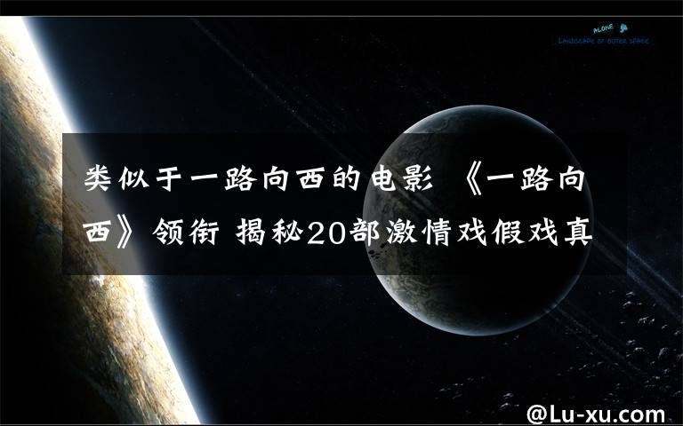 類似于一路向西的電影 《一路向西》領(lǐng)銜 揭秘20部激情戲假戲真做電影