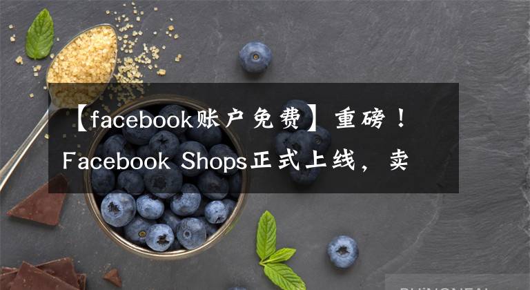 【facebook賬戶免費(fèi)】重磅！Facebook Shops正式上線，賣家可免費(fèi)入駐