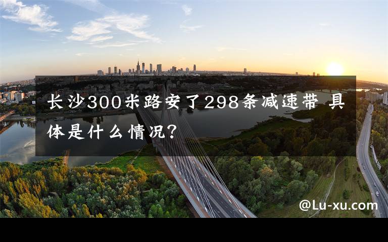 長沙300米路安了298條減速帶 具體是什么情況？