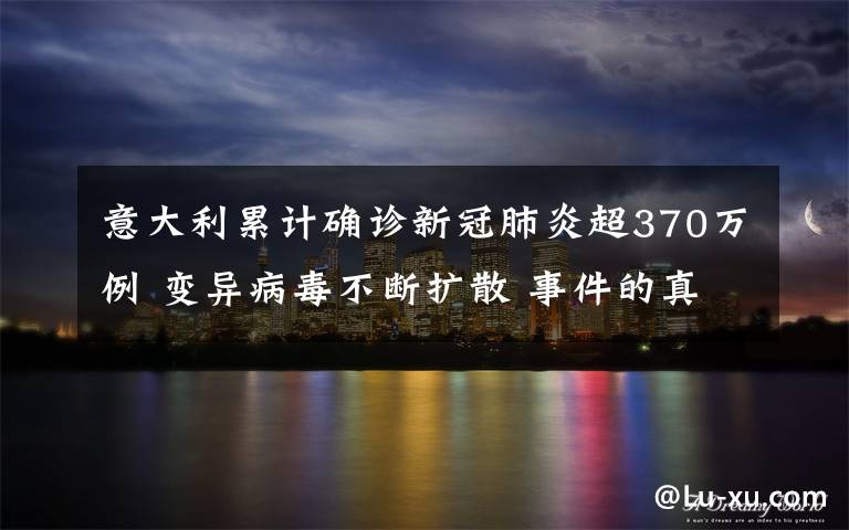 意大利累計確診新冠肺炎超370萬例 變異病毒不斷擴散 事件的真相是什么？