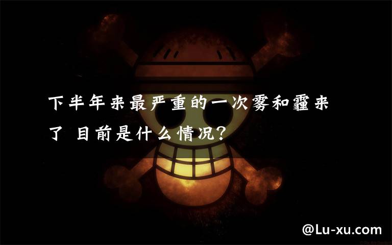 下半年來(lái)最嚴(yán)重的一次霧和霾來(lái)了 目前是什么情況？