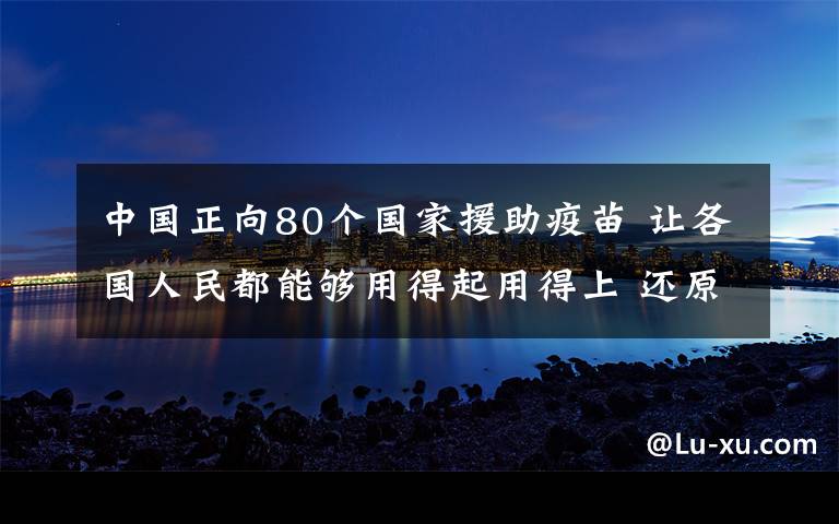 中國(guó)正向80個(gè)國(guó)家援助疫苗 讓各國(guó)人民都能夠用得起用得上 還原事發(fā)經(jīng)過(guò)及背后原因！