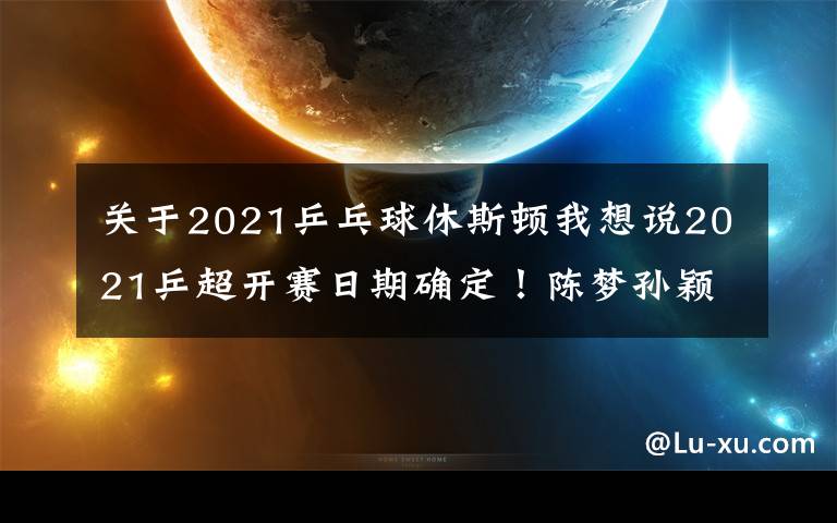 關(guān)于2021乒乓球休斯頓我想說2021乒超開賽日期確定！陳夢孫穎莎被迫轉(zhuǎn)會，奧運(yùn)冠軍身價(jià)曝光