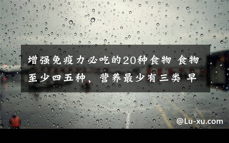 增強(qiáng)免疫力必吃的20種食物 食物至少四五種，營(yíng)養(yǎng)最少有三類(lèi) 早餐營(yíng)養(yǎng)充足，助孩子增強(qiáng)免疫力