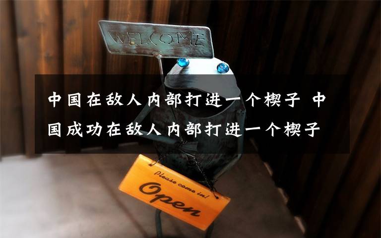 中國在敵人內(nèi)部打進一個楔子 中國成功在敵人內(nèi)部打進一個楔子！威力很可觀