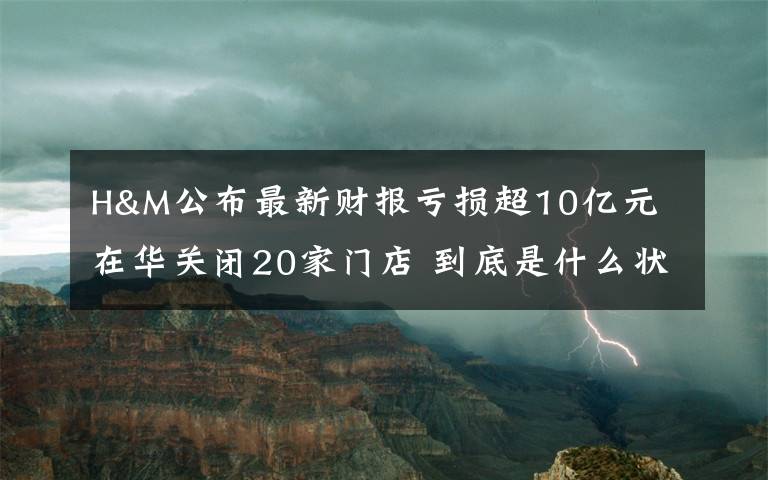 H&M公布最新財(cái)報(bào)虧損超10億元 在華關(guān)閉20家門店 到底是什么狀況？