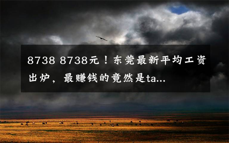 8738 8738元！東莞最新平均工資出爐，最賺錢的竟然是ta...