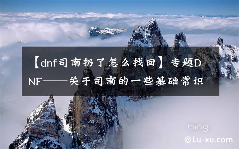 【dnf司南扔了怎么找回】專題DNF——關(guān)于司南的一些基礎(chǔ)常識，幫你更好地使用司南