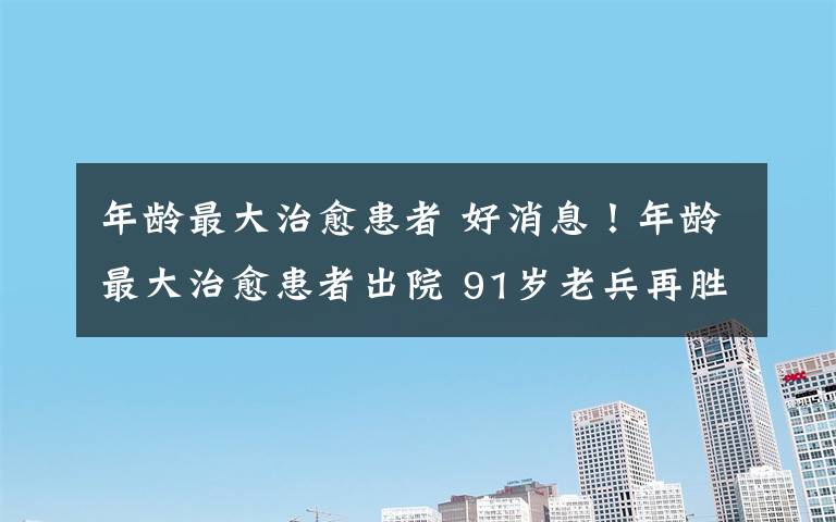 年齡最大治愈患者 好消息！年齡最大治愈患者出院 91歲老兵再勝利！