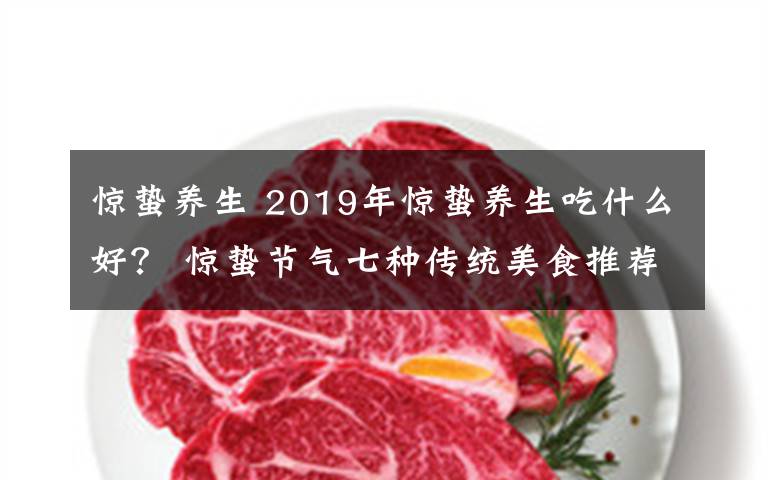 驚蟄養(yǎng)生 2019年驚蟄養(yǎng)生吃什么好？ 驚蟄節(jié)氣七種傳統(tǒng)美食推薦