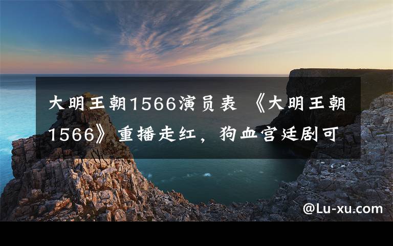 大明王朝1566演員表 《大明王朝1566》重播走紅，狗血宮廷劇可得汗顏