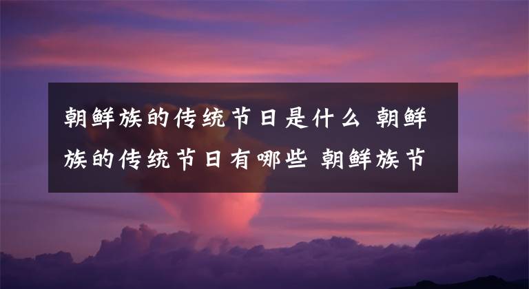 朝鮮族的傳統(tǒng)節(jié)日是什么 朝鮮族的傳統(tǒng)節(jié)日有哪些 朝鮮族節(jié)日?qǐng)D片大全