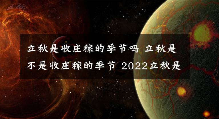 立秋是收莊稼的季節(jié)嗎 立秋是不是收莊稼的季節(jié) 2022立秋是幾點幾分