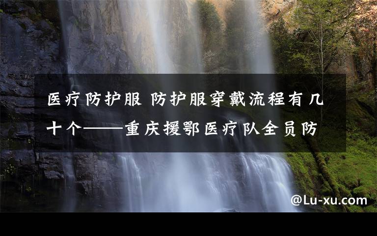 醫(yī)療防護服 防護服穿戴流程有幾十個——重慶援鄂醫(yī)療隊全員防護培訓直擊