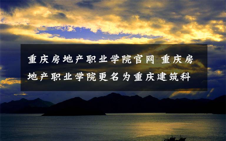 重慶房地產(chǎn)職業(yè)學(xué)院官網(wǎng) 重慶房地產(chǎn)職業(yè)學(xué)院更名為重慶建筑科技職業(yè)學(xué)院