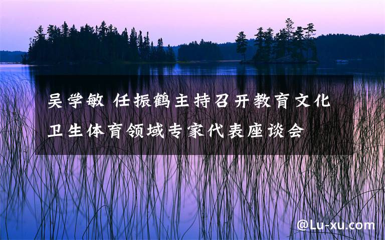 吳學敏 任振鶴主持召開教育文化衛(wèi)生體育領域?qū)＜掖碜剷?></a></div>
              <div   id=