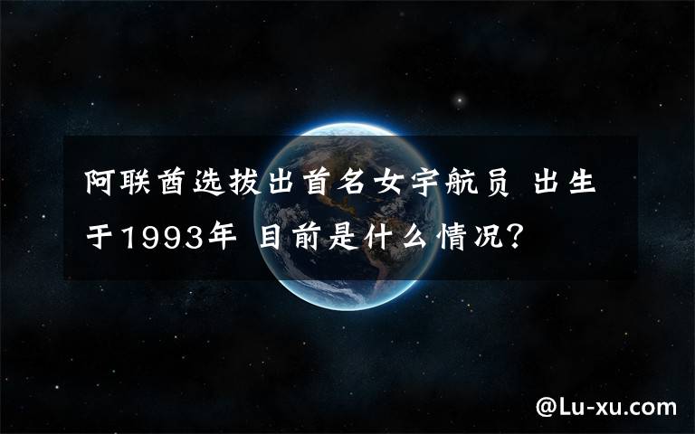 阿聯(lián)酋選拔出首名女宇航員 出生于1993年 目前是什么情況？