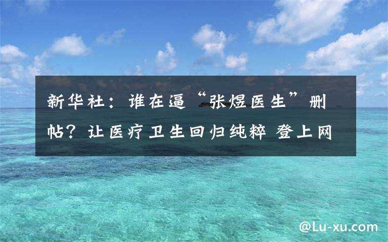 新華社：誰在逼“張煜醫(yī)生”刪帖？讓醫(yī)療衛(wèi)生回歸純粹 登上網(wǎng)絡(luò)熱搜了！