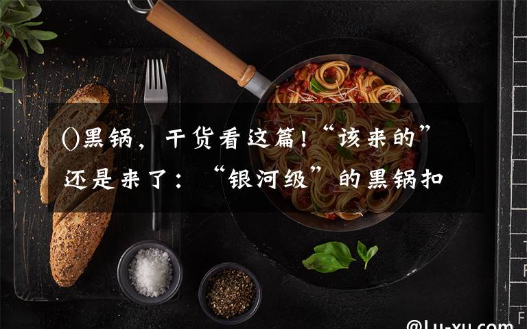 ()黑鍋，干貨看這篇!“該來(lái)的”還是來(lái)了：“銀河級(jí)”的黑鍋扣向中國(guó)