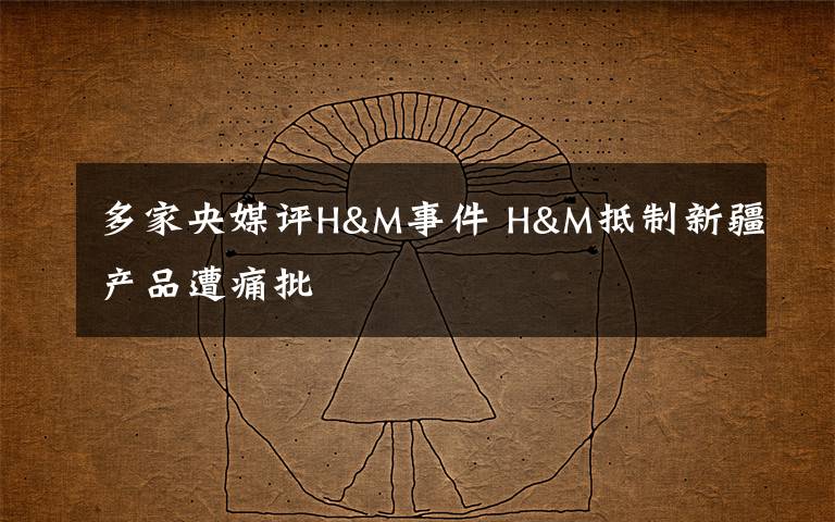 多家央媒評(píng)H&M事件 H&M抵制新疆產(chǎn)品遭痛批