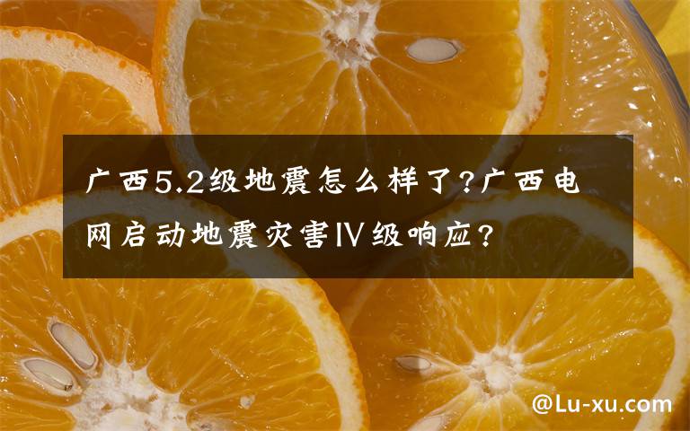 廣西5.2級地震怎么樣了?廣西電網(wǎng)啟動地震災害Ⅳ級響應?