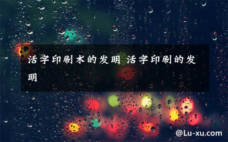 活字印刷術的發(fā)明 活字印刷的發(fā)明