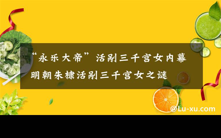 “永樂大帝”活剮三千宮女內(nèi)幕 明朝朱棣活剮三千宮女之謎