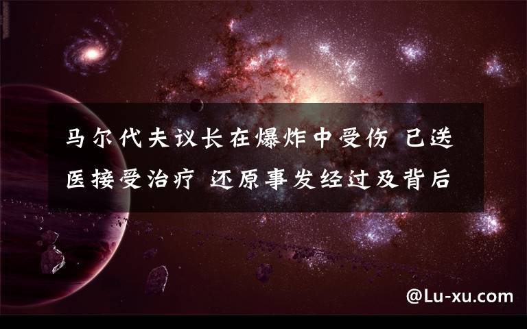 馬爾代夫議長在爆炸中受傷 已送醫(yī)接受治療 還原事發(fā)經(jīng)過及背后真相！