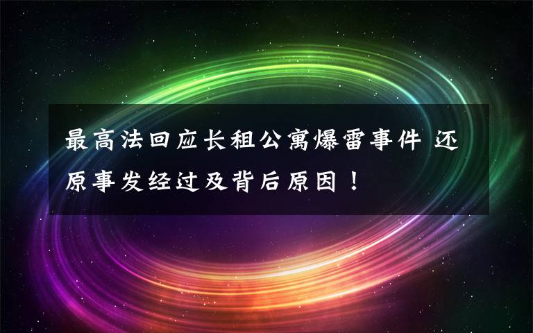 最高法回應長租公寓爆雷事件 還原事發(fā)經過及背后原因！