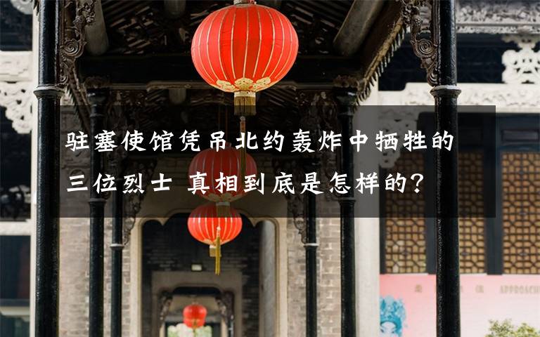 駐塞使館憑吊北約轟炸中犧牲的三位烈士 真相到底是怎樣的？