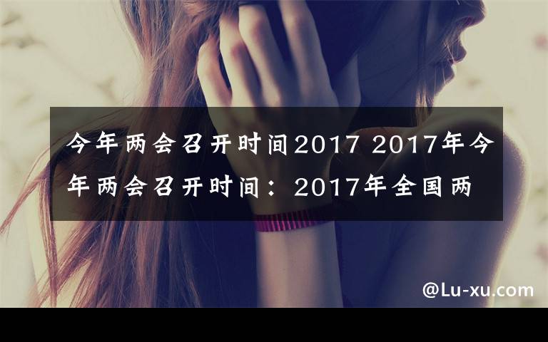 今年兩會召開時間2017 2017年今年兩會召開時間：2017年全國兩會時間3月5日開始