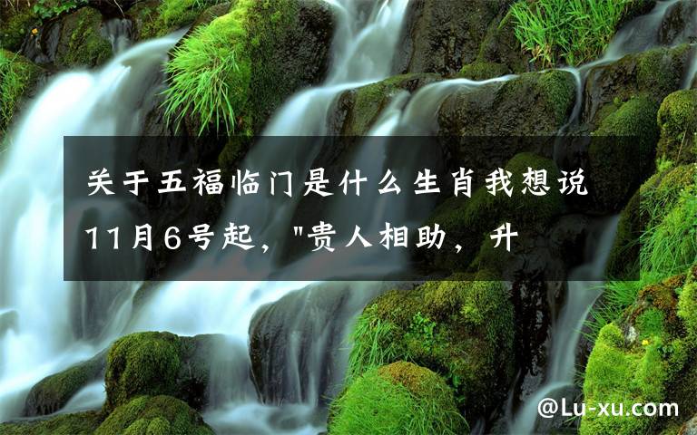 關(guān)于五福臨門是什么生肖我想說11月6號(hào)起，"貴人相助，升官發(fā)財(cái)"，五福臨門的三大生肖，還有誰