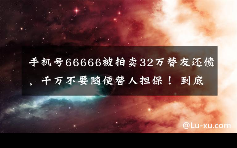 手機(jī)號(hào)66666被拍賣(mài)32萬(wàn)替友還債，千萬(wàn)不要隨便替人擔(dān)保！ 到底是什么狀況？