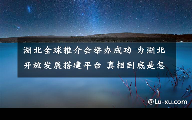 湖北全球推介會(huì)舉辦成功 為湖北開(kāi)放發(fā)展搭建平臺(tái) 真相到底是怎樣的？