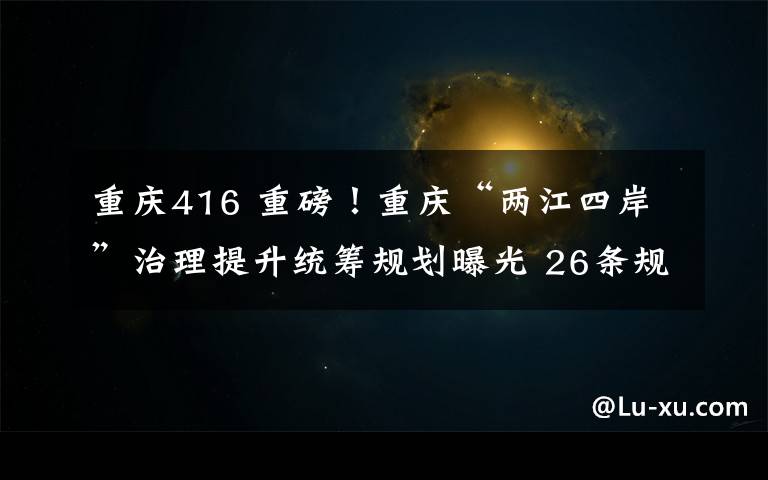 重慶416 重磅！重慶“兩江四岸”治理提升統(tǒng)籌規(guī)劃曝光 26條規(guī)劃指引為城市發(fā)展主軸點(diǎn)睛