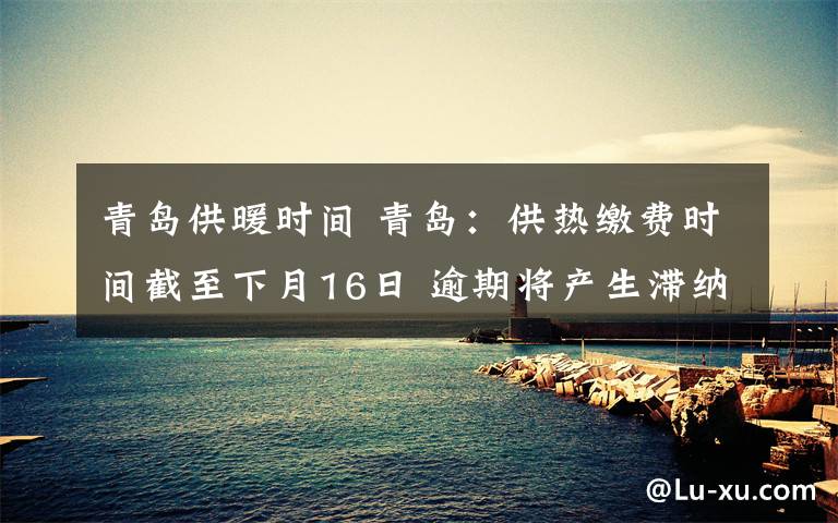 青島供暖時(shí)間 青島：供熱繳費(fèi)時(shí)間截至下月16日 逾期將產(chǎn)生滯納金