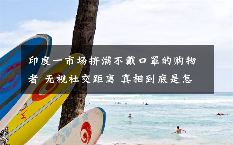 印度一市場擠滿不戴口罩的購物者 無視社交距離 真相到底是怎樣的？