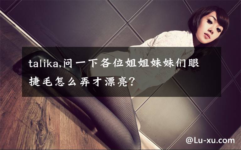 talika,問一下各位姐姐妹妹們眼捷毛怎么弄才漂亮？