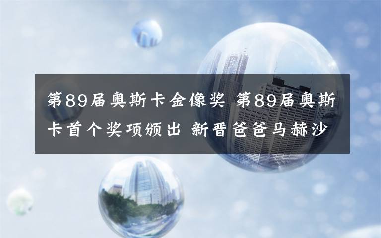 第89屆奧斯卡金像獎 第89屆奧斯卡首個獎項頒出 新晉爸爸馬赫沙拉·阿里摘最佳男配